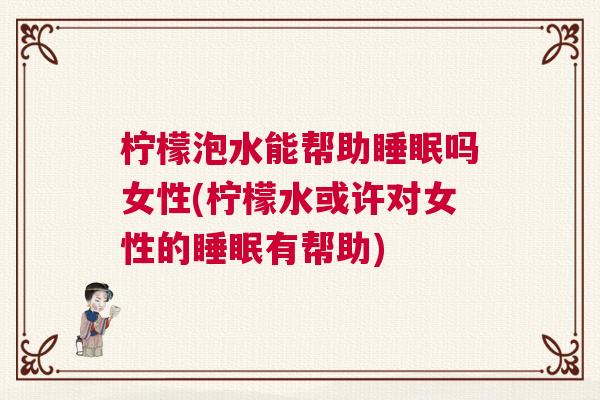 柠檬泡水能帮助睡眠吗女性(柠檬水或许对女性的睡眠有帮助)