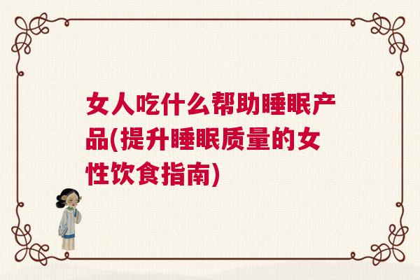 女人吃什么帮助睡眠产品(提升睡眠质量的女性饮食指南) 女人吃什么帮助睡眠产品(提升睡眠质量的女性饮食指南)