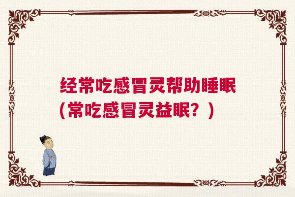 经常吃感冒灵帮助睡眠(常吃感冒灵益眠?) 经常吃感冒灵帮助睡眠(常吃感冒灵益眠?)