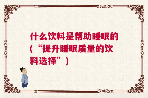 什么饮料是帮助睡眠的(“提升睡眠质量的饮料选择”)