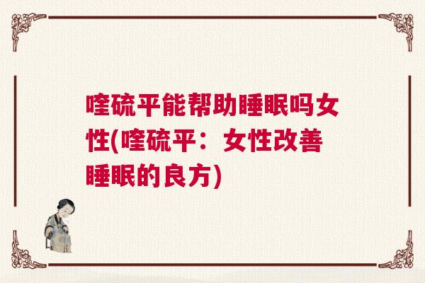 喹硫平能帮助睡眠吗女性(喹硫平:女性改善睡眠的良方) 喹硫平能帮助睡眠吗女性(喹硫平:女性改善睡眠的良方)