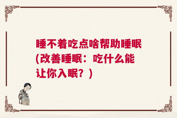 睡不着吃点啥帮助睡眠(改善睡眠：吃什么能让你入眠？)