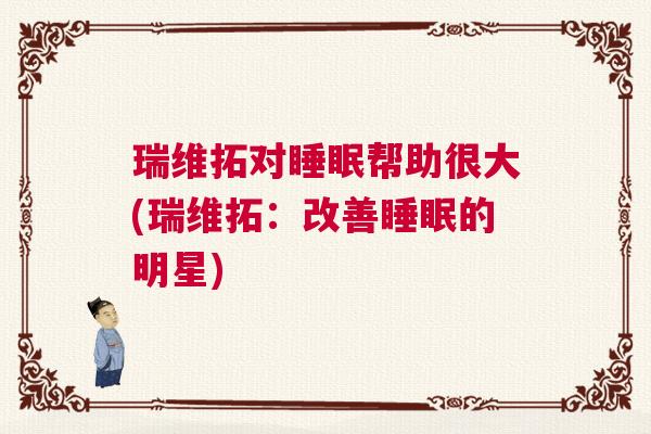 瑞维拓对睡眠帮助很大(瑞维拓：改善睡眠的明星)