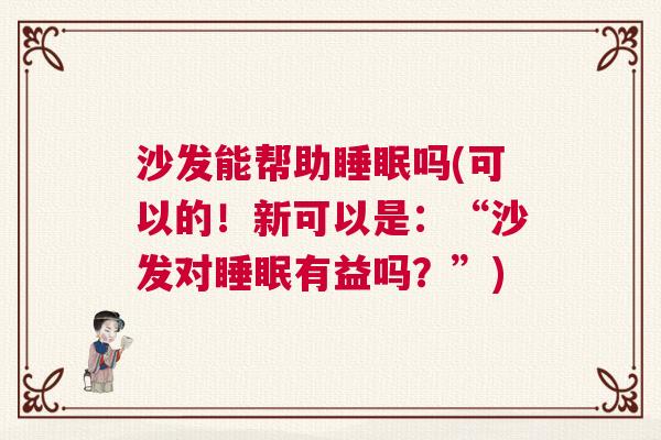 沙发能帮助睡眠吗(可以的！新可以是：“沙发对睡眠有益吗？”)