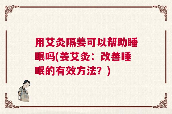 用艾灸隔姜可以帮助睡眠吗(姜艾灸：改善睡眠的有效方法？)