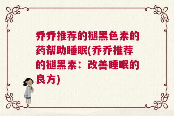 乔乔推荐的褪黑色素的药帮助睡眠(乔乔推荐的褪黑素：改善睡眠的良方)