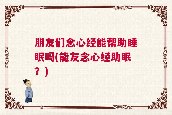 朋友们念心经能帮助睡眠吗(能友念心经助眠？)