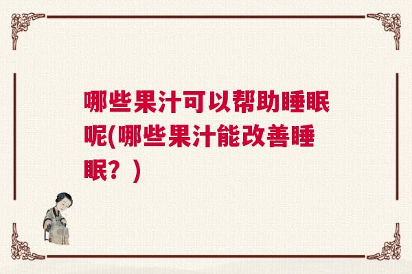 哪些果汁可以帮助睡眠呢(哪些果汁能改善睡眠？)