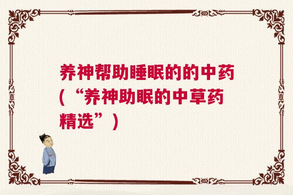 养神帮助睡眠的的中药(“养神助眠的中草药精选”) 养神帮助睡眠的的中药(“养神助眠的中草药精选”)
