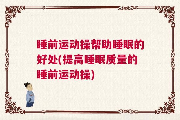 睡前运动操帮助睡眠的好处(提高睡眠质量的睡前运动操) 睡前运动操帮助睡眠的好处(提高睡眠质量的睡前运动操)