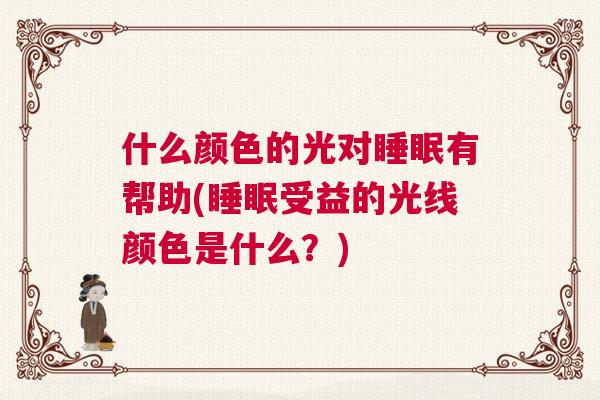 什么颜色的光对睡眠有帮助(睡眠受益的光线颜色是什么？)