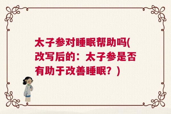 太子参对睡眠帮助吗(改写后的：太子参是否有助于改善睡眠？)