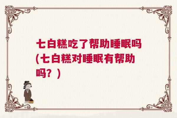 七白糕吃了帮助睡眠吗(七白糕对睡眠有帮助吗？)