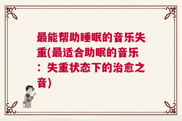 最能帮助睡眠的音乐失重(最适合助眠的音乐：失重状态下的治愈之音)