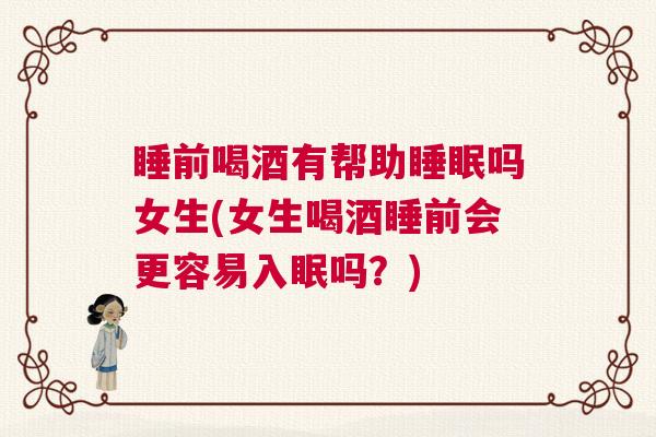 睡前喝酒有帮助睡眠吗女生(女生喝酒睡前会更容易入眠吗？)