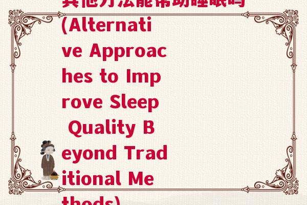 其他方法能帮助睡眠吗(Alternative Approaches to Improve Sleep Quality Beyond Traditional Methods)