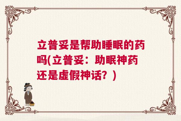 立普妥是帮助睡眠的药吗(立普妥：助眠神药还是虚假神话？)