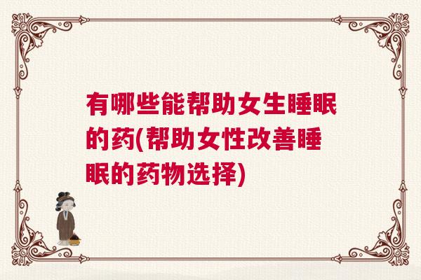 有哪些能帮助女生睡眠的药(帮助女性改善睡眠的药物选择) 有哪些能帮助女生睡眠的药(帮助女性改善睡眠的药物选择)