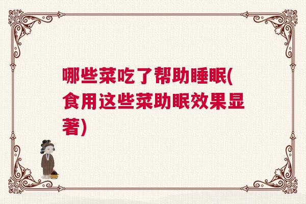 哪些菜吃了帮助睡眠(食用这些菜助眠效果显著)