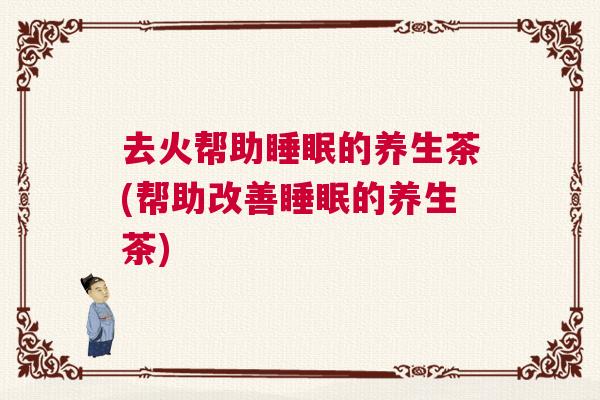 去火帮助睡眠的养生茶(帮助改善睡眠的养生茶)