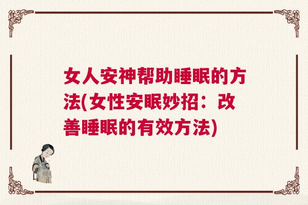 女人安神帮助睡眠的方法(女性安眠妙招：改善睡眠的有效方法)