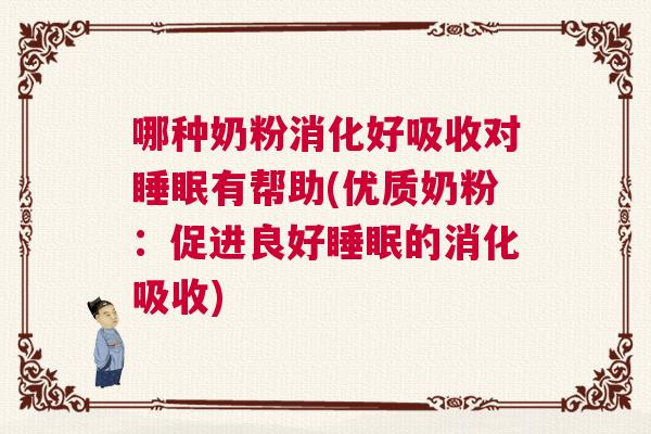 哪种奶粉消化好吸收对睡眠有帮助(优质奶粉：促进良好睡眠的消化吸收)