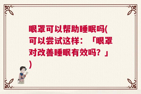 眼罩可以帮助睡眠吗(可以尝试这样：「眼罩对改善睡眠有效吗？」)