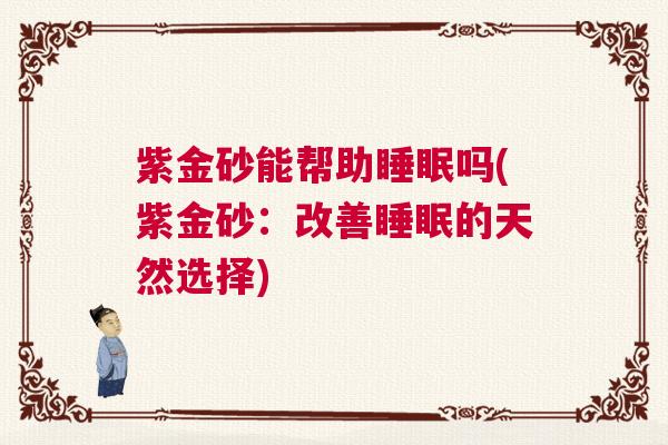 紫金砂能帮助睡眠吗(紫金砂：改善睡眠的天然选择)