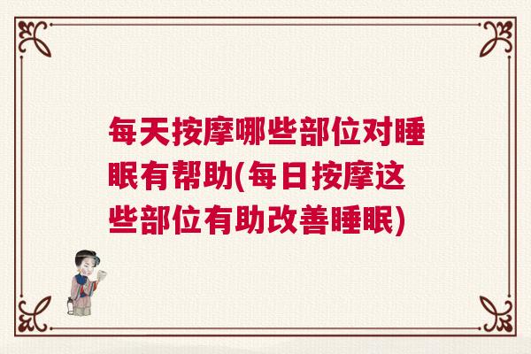 每天按摩哪些部位对睡眠有帮助(每日按摩这些部位有助改善睡眠)