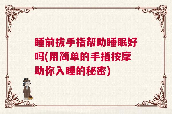 睡前拔手指帮助睡眠好吗(用简单的手指按摩助你入睡的秘密)