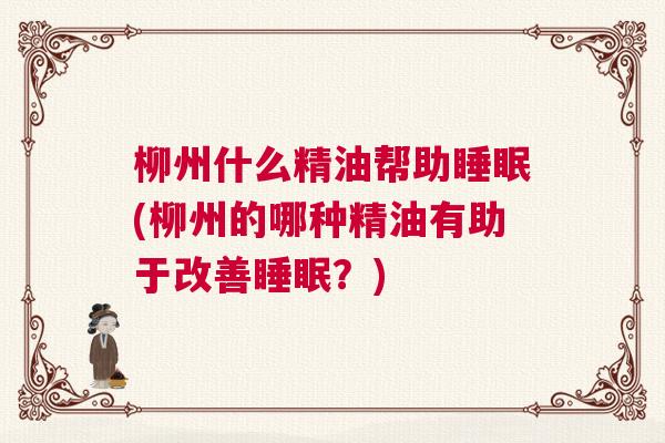 柳州什么精油帮助睡眠(柳州的哪种精油有助于改善睡眠？)