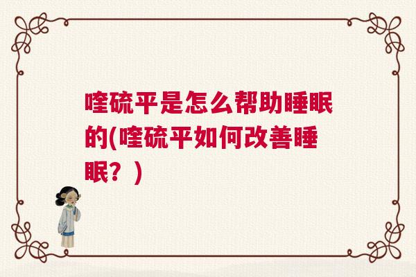 喹硫平是怎么帮助睡眠的(喹硫平如何改善睡眠？)