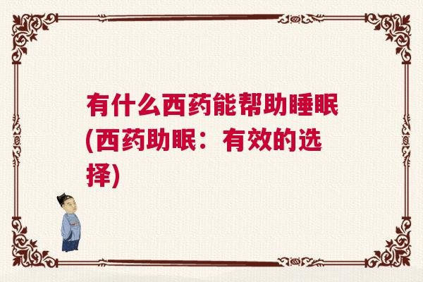 有什么西药能帮助睡眠(西药助眠:有效的选择) 有什么西药能帮助睡眠(西药助眠:有效的选择)