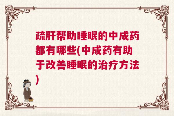 疏肝帮助睡眠的中成药都有哪些(中成药有助于改善睡眠的治疗方法)