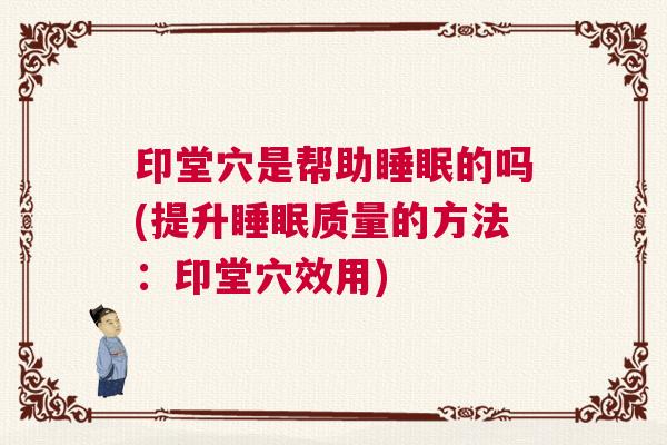 印堂穴是帮助睡眠的吗(提升睡眠质量的方法：印堂穴效用)