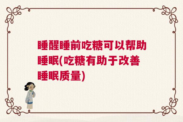 睡醒睡前吃糖可以帮助睡眠(吃糖有助于改善睡眠质量)