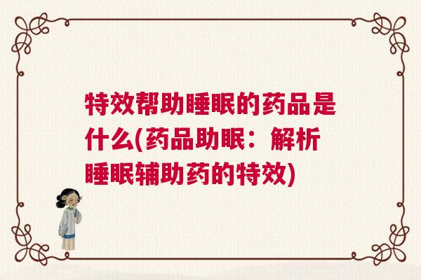特效帮助睡眠的药品是什么(药品助眠：解析睡眠辅助药的特效)