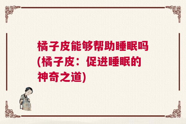 橘子皮能够帮助睡眠吗(橘子皮：促进睡眠的神奇之道)