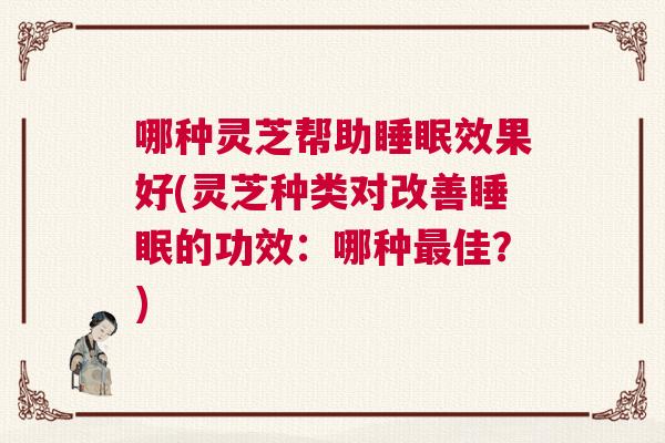 哪种灵芝帮助睡眠效果好(灵芝种类对改善睡眠的功效：哪种最佳？)