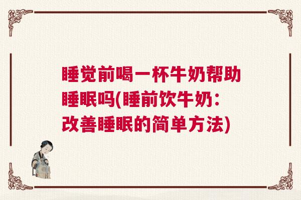 睡觉前喝一杯牛奶帮助睡眠吗(睡前饮牛奶：改善睡眠的简单方法)