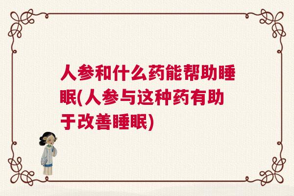 人参和什么药能帮助睡眠(人参与这种药有助于改善睡眠)