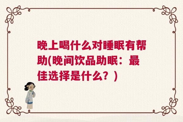 晚上喝什么对睡眠有帮助(晚间饮品助眠：最佳选择是什么？)