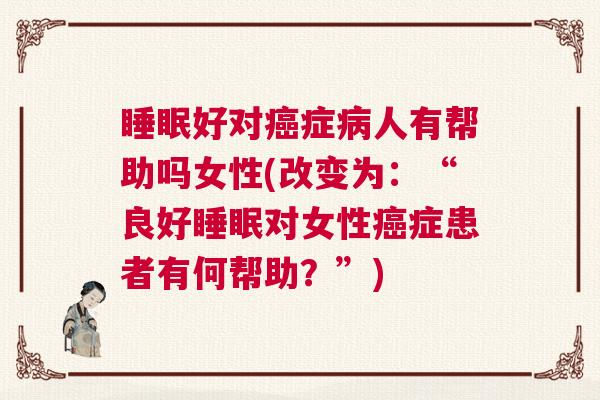 睡眠好对癌症病人有帮助吗女性(改变为：“良好睡眠对女性癌症患者有何帮助？”)
