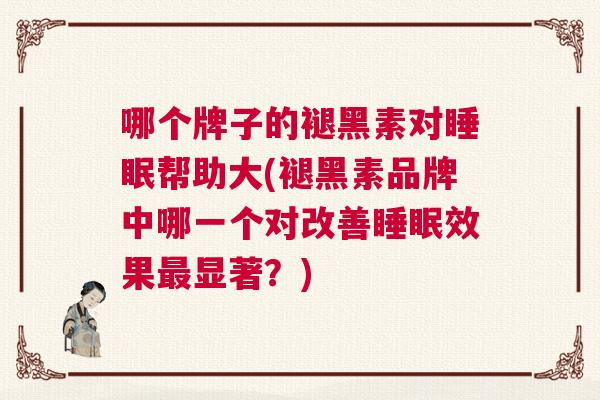 哪个牌子的褪黑素对睡眠帮助大(褪黑素品牌中哪一个对改善睡眠效果最显著？)
