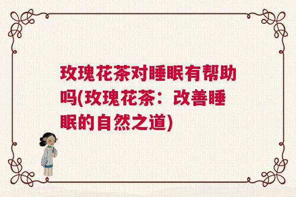 玫瑰花茶对睡眠有帮助吗(玫瑰花茶：改善睡眠的自然之道)