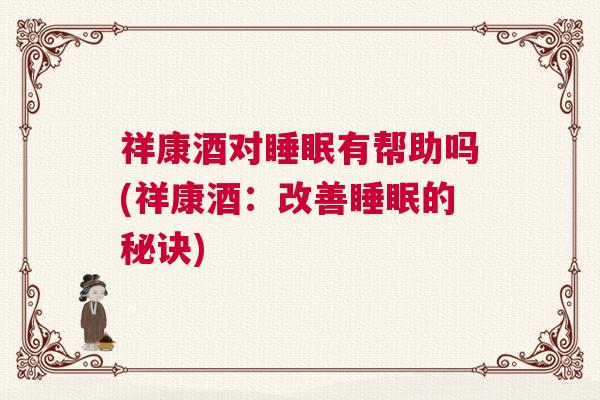 祥康酒对睡眠有帮助吗(祥康酒：改善睡眠的秘诀)