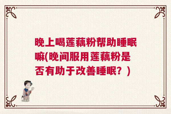 晚上喝莲藕粉帮助睡眠嘛(晚间服用莲藕粉是否有助于改善睡眠？)