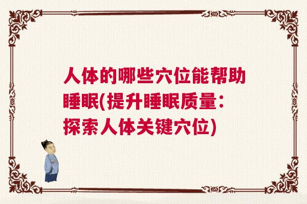 人体的哪些穴位能帮助睡眠(提升睡眠质量：探索人体关键穴位)