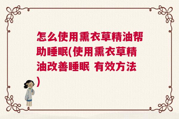 怎么使用熏衣草精油帮助睡眠(使用熏衣草精油改善睡眠 有效方法)