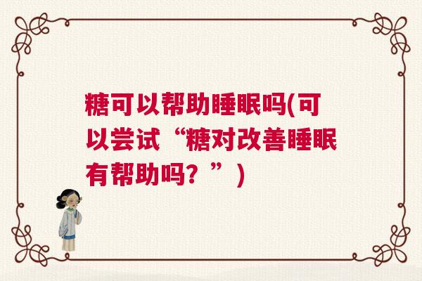 糖可以帮助睡眠吗(可以尝试“糖对改善睡眠有帮助吗？”)